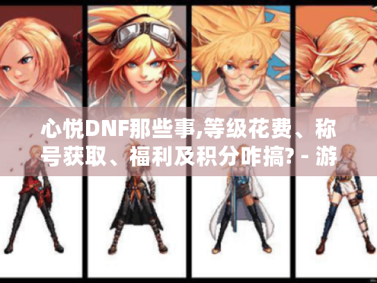 心悦DNF那些事,等级花费、称号获取、福利及积分咋搞? - 游戏攻略 心悦DNF那些事,等级花费、称号获取、福利及积分咋搞? - 游戏攻略
