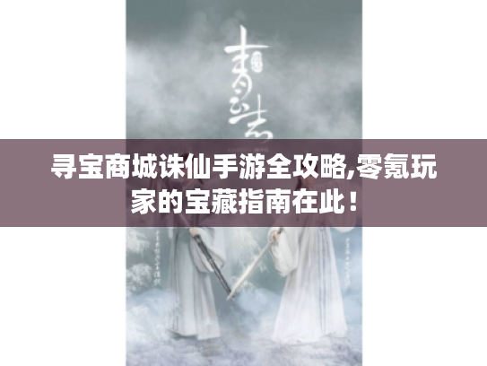 寻宝商城诛仙手游全攻略,零氪玩家的宝藏指南在此！