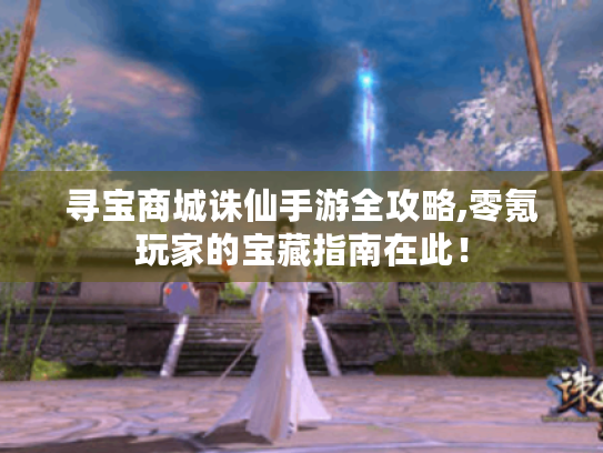 寻宝商城诛仙手游全攻略,零氪玩家的宝藏指南在此！
