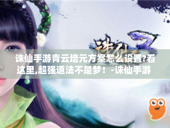 诛仙手游青云培元方案怎么设置?看这里,超强道法不是梦!-诛仙手游 青云培元方案 诛仙手游青云培元方案怎么设置?看这里,超强道法不是梦!-诛仙手游 青云培元方案