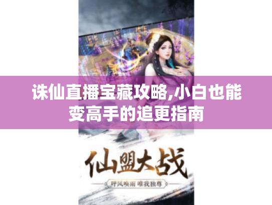 诛仙直播宝藏攻略,小白也能变高手的追更指南 诛仙直播宝藏攻略,小白也能变高手的追更指南