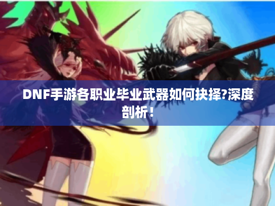 DNF手游各职业毕业武器如何抉择?深度剖析! DNF手游各职业毕业武器如何抉择?深度剖析!