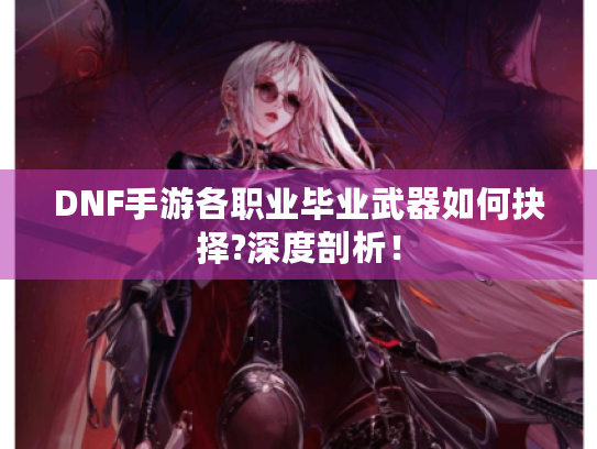 DNF手游各职业毕业武器如何抉择?深度剖析! DNF手游各职业毕业武器如何抉择?深度剖析!