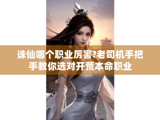 诛仙哪个职业厉害?老司机手把手教你选对开荒本命职业 诛仙哪个职业厉害?老司机手把手教你选对开荒本命职业