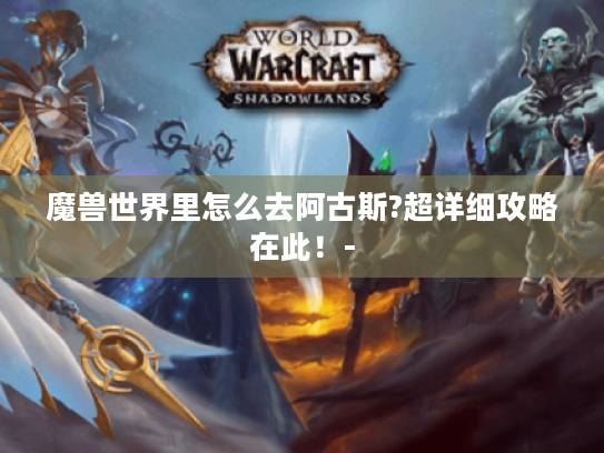 魔兽世界里怎么去阿古斯?超详细攻略在此!- 魔兽世界里怎么去阿古斯?超详细攻略在此!-