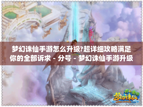 梦幻诛仙手游怎么升级?超详细攻略满足你的全部诉求 - 分号 - 梦幻诛仙手游升级攻略 梦幻诛仙手游怎么升级?超详细攻略满足你的全部诉求 - 分号 - 梦幻诛仙手游升级攻略