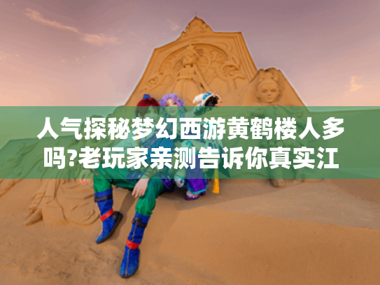 人气探秘梦幻西游黄鹤楼人多吗?老玩家亲测告诉你真实江湖温度 人气探秘梦幻西游黄鹤楼人多吗?老玩家亲测告诉你真实江湖温度
