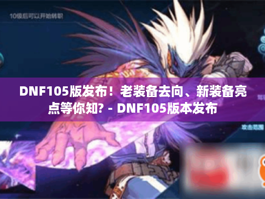 DNF105版发布!老装备去向、新装备亮点等你知? - DNF105版本发布 DNF105版发布!老装备去向、新装备亮点等你知? - DNF105版本发布