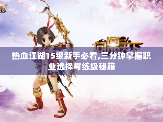 热血江湖15级新手必看,三分钟掌握职业选择与练级秘籍