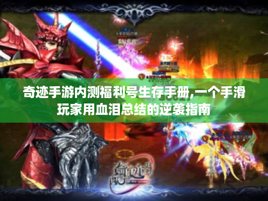 奇迹手游内测福利号生存手册,一个手滑玩家用血泪总结的逆袭指南