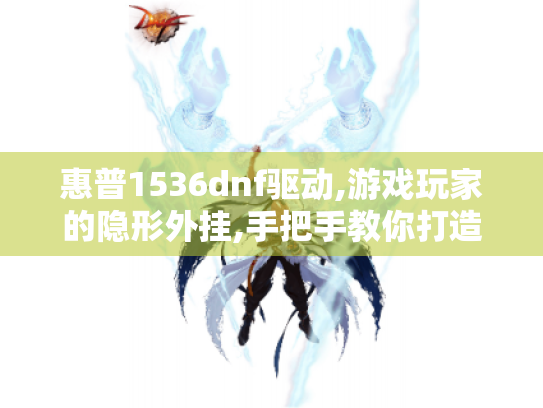 惠普1536dnf驱动,游戏玩家的隐形外挂,手把手教你打造流畅战斗体验 惠普1536dnf驱动,游戏玩家的隐形外挂,手把手教你打造流畅战斗体验