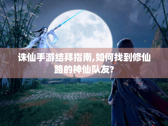 诛仙手游结拜指南,如何找到修仙路的神仙队友? 诛仙手游结拜指南,如何找到修仙路的神仙队友?