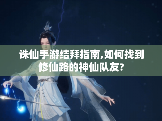 诛仙手游结拜指南,如何找到修仙路的神仙队友? 诛仙手游结拜指南,如何找到修仙路的神仙队友?