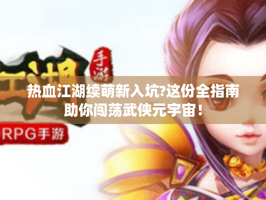 热血江湖续萌新入坑?这份全指南助你闯荡武侠元宇宙！