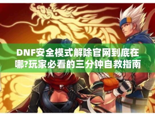 DNF安全模式解除官网到底在哪?玩家必看的三分钟自救指南 DNF安全模式解除官网到底在哪?玩家必看的三分钟自救指南