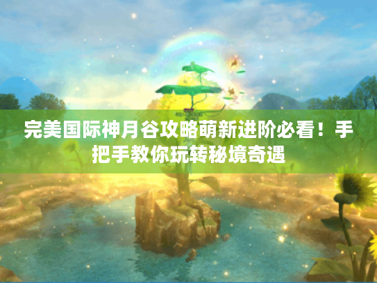 完美国际神月谷攻略萌新进阶必看!手把手教你玩转秘境奇遇 完美国际神月谷攻略萌新进阶必看!手把手教你玩转秘境奇遇