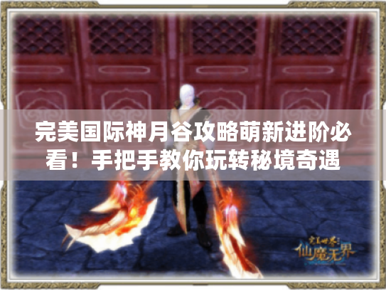 完美国际神月谷攻略萌新进阶必看!手把手教你玩转秘境奇遇 完美国际神月谷攻略萌新进阶必看!手把手教你玩转秘境奇遇