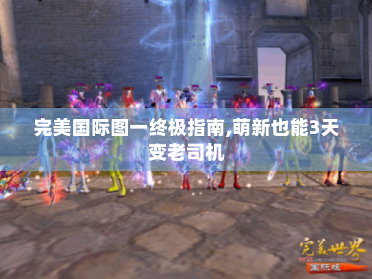 完美国际图一终极指南,萌新也能3天变老司机 完美国际图一终极指南,萌新也能3天变老司机