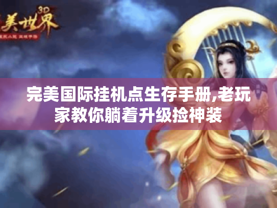 完美国际挂机点生存手册,老玩家教你躺着升级捡神装 完美国际挂机点生存手册,老玩家教你躺着升级捡神装