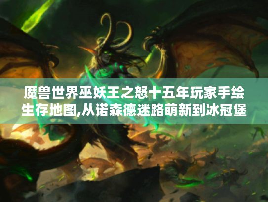 魔兽世界巫妖王之怒十五年玩家手绘生存地图,从诺森德迷路萌新到冰冠堡垒屠龙勇士 魔兽世界巫妖王之怒十五年玩家手绘生存地图,从诺森德迷路萌新到冰冠堡垒屠龙勇士