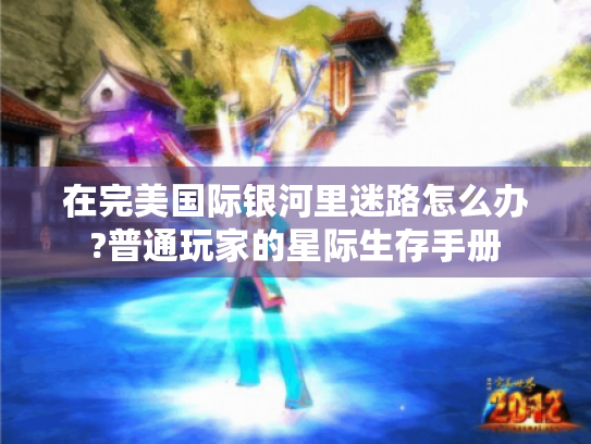 在完美国际银河里迷路怎么办?普通玩家的星际生存手册 在完美国际银河里迷路怎么办?普通玩家的星际生存手册