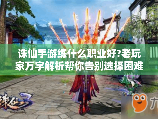 诛仙手游练什么职业好?老玩家万字解析帮你告别选择困难症 诛仙手游练什么职业好?老玩家万字解析帮你告别选择困难症