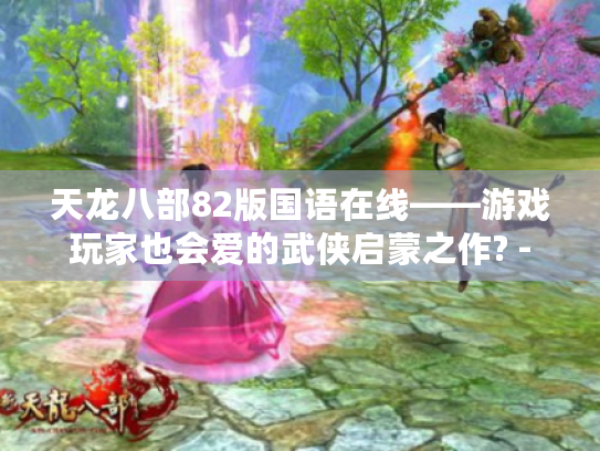 天龙八部82版国语在线——游戏玩家也会爱的武侠启蒙之作? - 天龙八部82版国语在线——游戏玩家也会爱的武侠启蒙之作? -