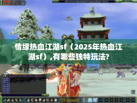 情缘热血江湖sf(2025年热血江湖sf),有哪些独特玩法? 情缘热血江湖sf(2025年热血江湖sf),有哪些独特玩法?