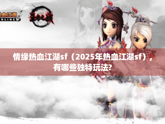 情缘热血江湖sf(2025年热血江湖sf),有哪些独特玩法? 情缘热血江湖sf(2025年热血江湖sf),有哪些独特玩法?