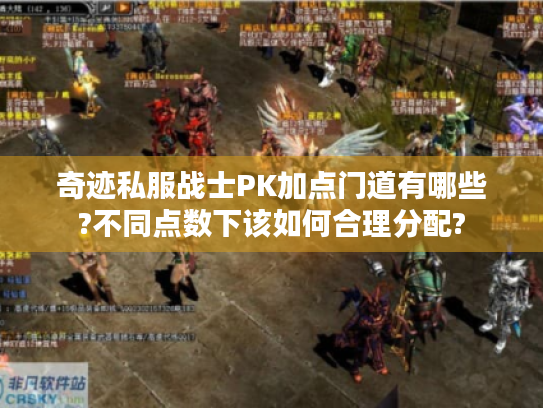 奇迹私服战士PK加点门道有哪些?不同点数下该如何合理分配? 奇迹私服战士PK加点门道有哪些?不同点数下该如何合理分配?