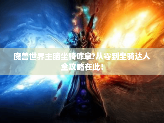 魔兽世界主脑坐骑咋拿?从零到坐骑达人全攻略在此! 魔兽世界主脑坐骑咋拿?从零到坐骑达人全攻略在此!