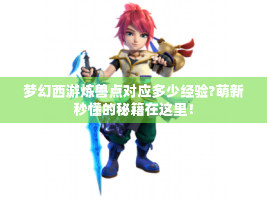 梦幻西游炼兽点对应多少经验?萌新秒懂的秘籍在这里! 梦幻西游炼兽点对应多少经验?萌新秒懂的秘籍在这里!