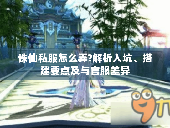 诛仙私服怎么弄?解析入坑、搭建要点及与官服差异 诛仙私服怎么弄?解析入坑、搭建要点及与官服差异