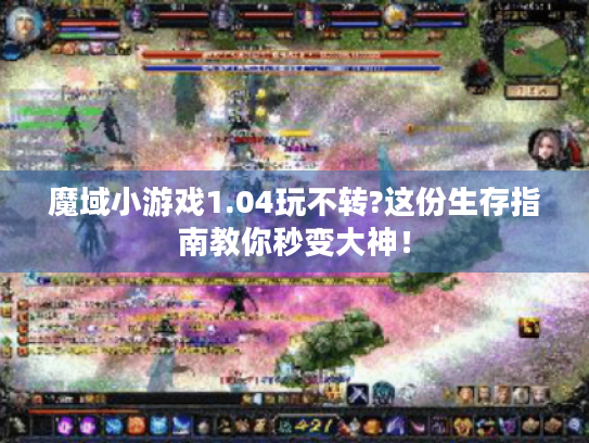 魔域小游戏1.04玩不转?这份生存指南教你秒变大神! 魔域小游戏1.04玩不转?这份生存指南教你秒变大神!