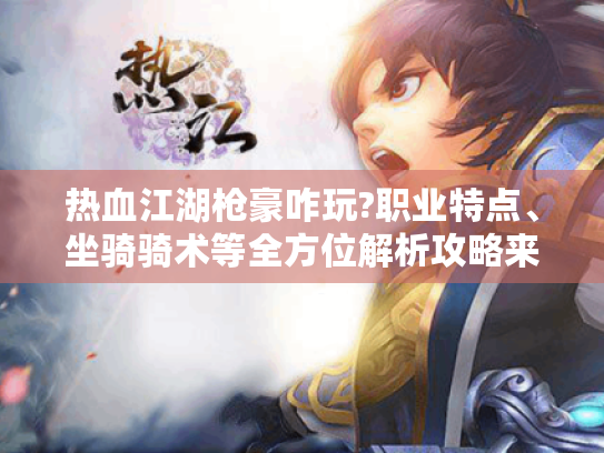 热血江湖枪豪咋玩?职业特点、坐骑骑术等全方位解析攻略来啦 热血江湖枪豪咋玩?职业特点、坐骑骑术等全方位解析攻略来啦