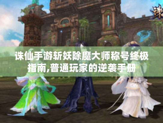 诛仙手游斩妖除魔大师称号终极指南,普通玩家的逆袭手册 诛仙手游斩妖除魔大师称号终极指南,普通玩家的逆袭手册