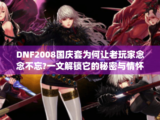 DNF2008国庆套为何让老玩家念念不忘?一文解锁它的秘密与情怀 DNF2008国庆套为何让老玩家念念不忘?一文解锁它的秘密与情怀
