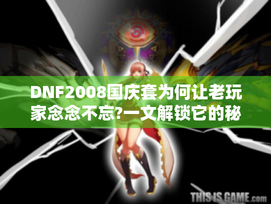 DNF2008国庆套为何让老玩家念念不忘?一文解锁它的秘密与情怀 DNF2008国庆套为何让老玩家念念不忘?一文解锁它的秘密与情怀