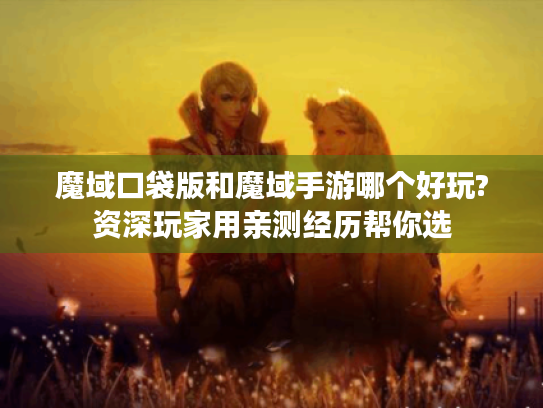魔域口袋版和魔域手游哪个好玩?资深玩家用亲测经历帮你选 魔域口袋版和魔域手游哪个好玩?资深玩家用亲测经历帮你选