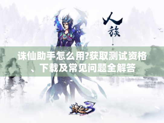 诛仙助手怎么用?获取测试资格、下载及常见问题全解答 诛仙助手怎么用?获取测试资格、下载及常见问题全解答