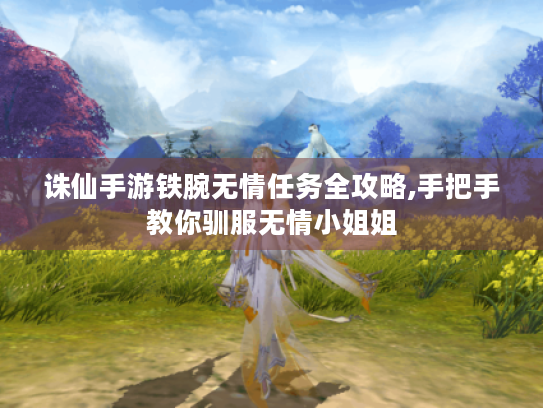诛仙手游铁腕无情任务全攻略,手把手教你驯服无情小姐姐