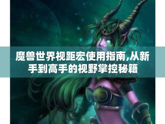 魔兽世界视距宏使用指南,从新手到高手的视野掌控秘籍 魔兽世界视距宏使用指南,从新手到高手的视野掌控秘籍