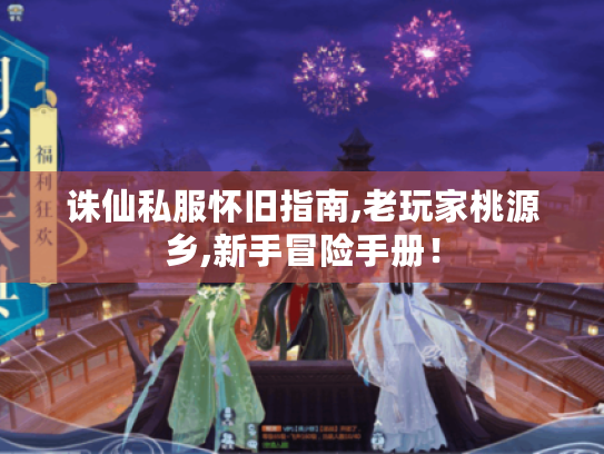 诛仙私服怀旧指南,老玩家桃源乡,新手冒险手册! 诛仙私服怀旧指南,老玩家桃源乡,新手冒险手册!