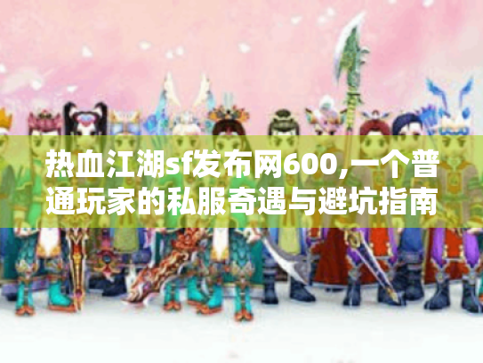 热血江湖sf发布网600,一个普通玩家的私服奇遇与避坑指南 热血江湖sf发布网600,一个普通玩家的私服奇遇与避坑指南