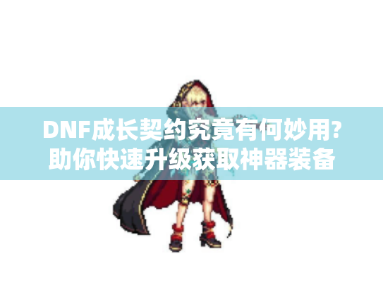 DNF成长契约究竟有何妙用?助你快速升级获取神器装备