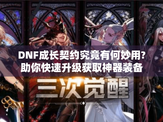 DNF成长契约究竟有何妙用?助你快速升级获取神器装备