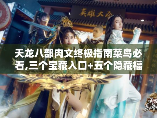 天龙八部肉文终极指南菜鸟必看,三个宝藏入口+五个隐藏福利攻略 天龙八部肉文终极指南菜鸟必看,三个宝藏入口+五个隐藏福利攻略