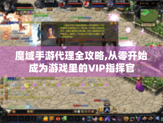 魔域手游代理全攻略,从零开始成为游戏里的VIP指挥官 魔域手游代理全攻略,从零开始成为游戏里的VIP指挥官