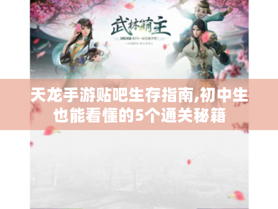 天龙手游贴吧生存指南,初中生也能看懂的5个通关秘籍 天龙手游贴吧生存指南,初中生也能看懂的5个通关秘籍