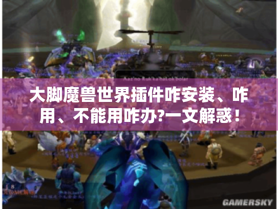 大脚魔兽世界插件咋安装、咋用、不能用咋办?一文解惑! 大脚魔兽世界插件咋安装、咋用、不能用咋办?一文解惑!
